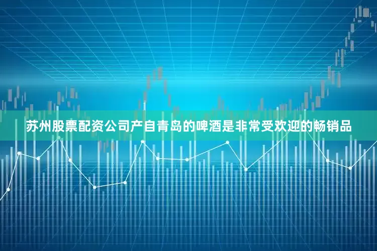 苏州股票配资公司产自青岛的啤酒是非常受欢迎的畅销品