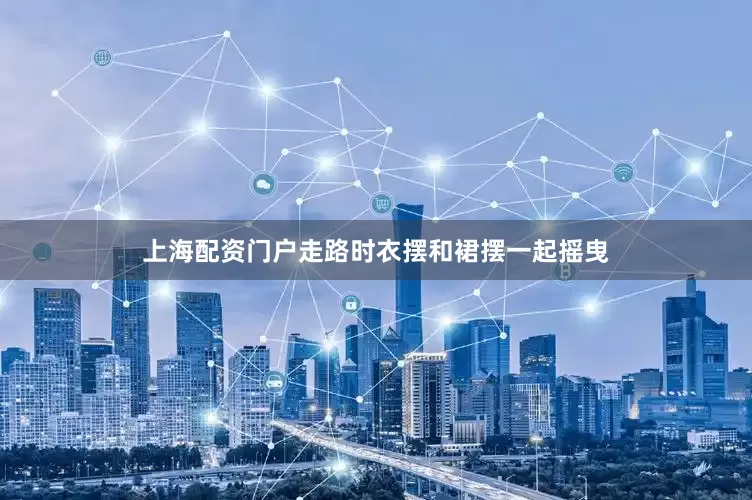 上海配资门户走路时衣摆和裙摆一起摇曳