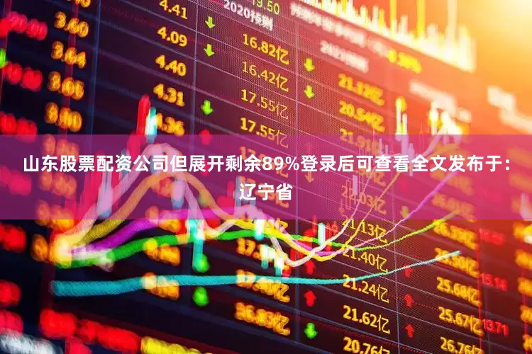 山东股票配资公司但展开剩余89%登录后可查看全文发布于：辽宁省