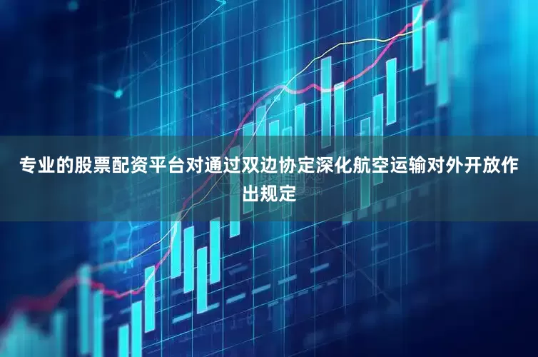 专业的股票配资平台对通过双边协定深化航空运输对外开放作出规定