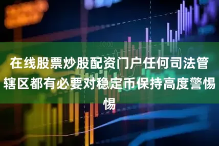 在线股票炒股配资门户任何司法管辖区都有必要对稳定币保持高度警惕