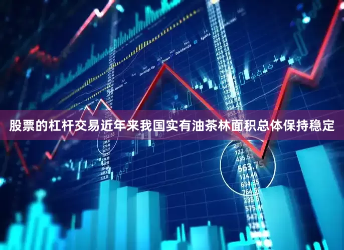股票的杠杆交易近年来我国实有油茶林面积总体保持稳定