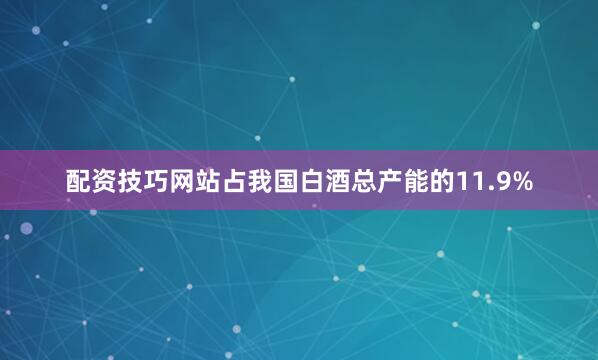 配资技巧网站占我国白酒总产能的11.9%