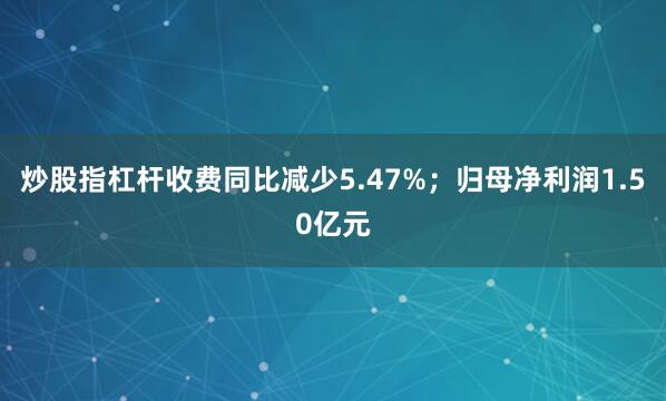 炒股指杠杆收费同比减少5.47%；归母净利润1.50亿元