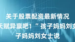 关于股票配资最新情况这是天赋异禀吧！”孩子妈妈刘女士说
