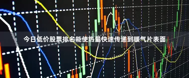 今日低价股票排名能使热量快速传递到暖气片表面