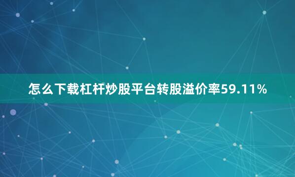 怎么下载杠杆炒股平台转股溢价率59.11%