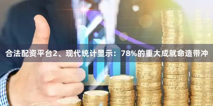 合法配资平台2、现代统计显示：78%的重大成就命造带冲