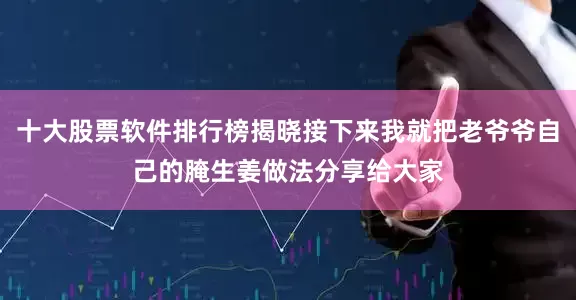 十大股票软件排行榜揭晓接下来我就把老爷爷自己的腌生姜做法分享给大家