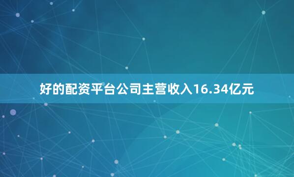 好的配资平台公司主营收入16.34亿元
