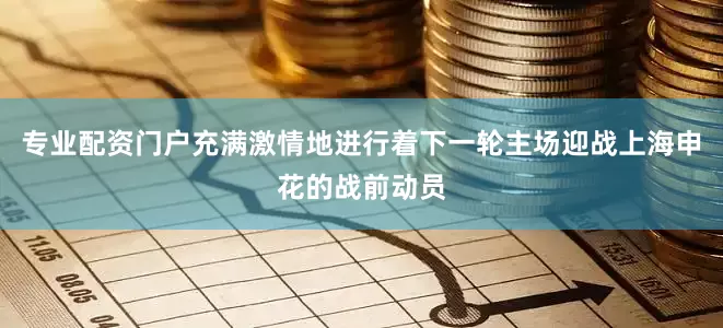 专业配资门户充满激情地进行着下一轮主场迎战上海申花的战前动员