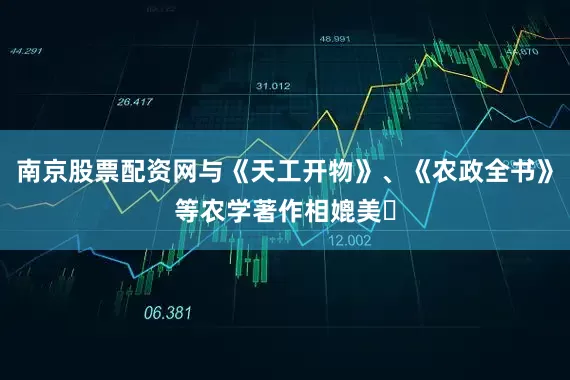 南京股票配资网与《天工开物》、《农政全书》等农学著作相媲美‌