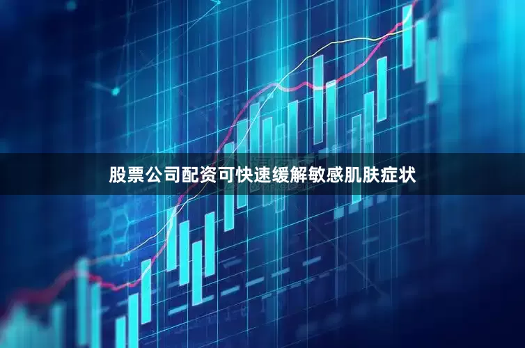 股票公司配资可快速缓解敏感肌肤症状