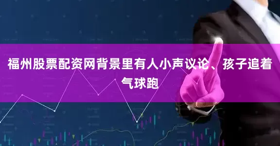 福州股票配资网背景里有人小声议论、孩子追着气球跑
