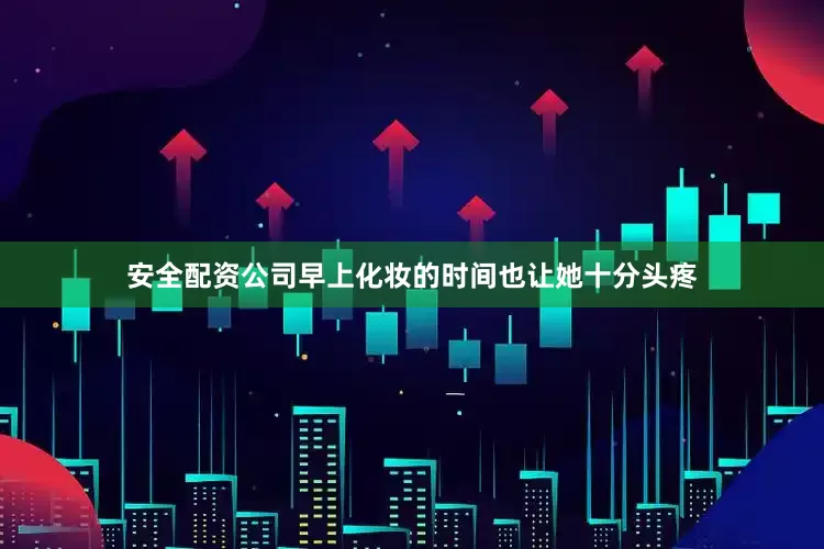 安全配资公司早上化妆的时间也让她十分头疼