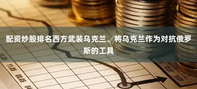 配资炒股排名西方武装乌克兰、将乌克兰作为对抗俄罗斯的工具