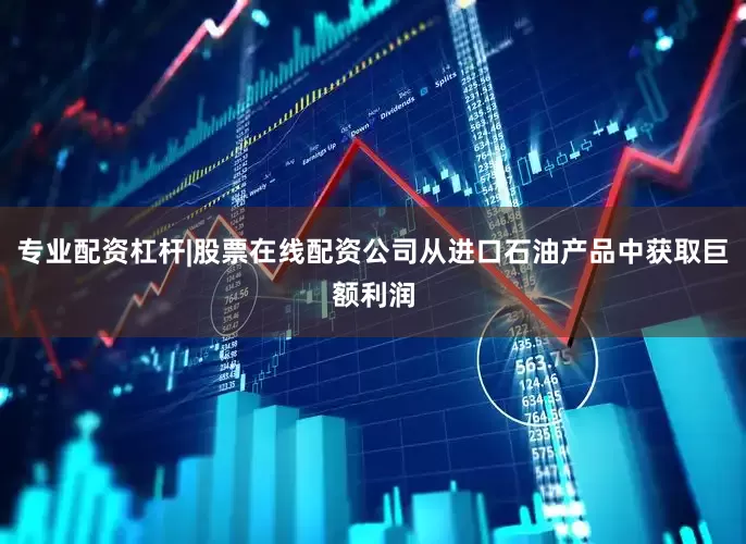 专业配资杠杆|股票在线配资公司从进口石油产品中获取巨额利润