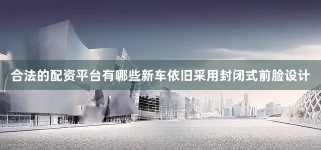 合法的配资平台有哪些新车依旧采用封闭式前脸设计