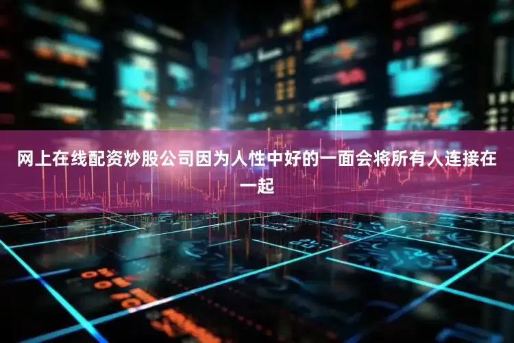 网上在线配资炒股公司因为人性中好的一面会将所有人连接在一起
