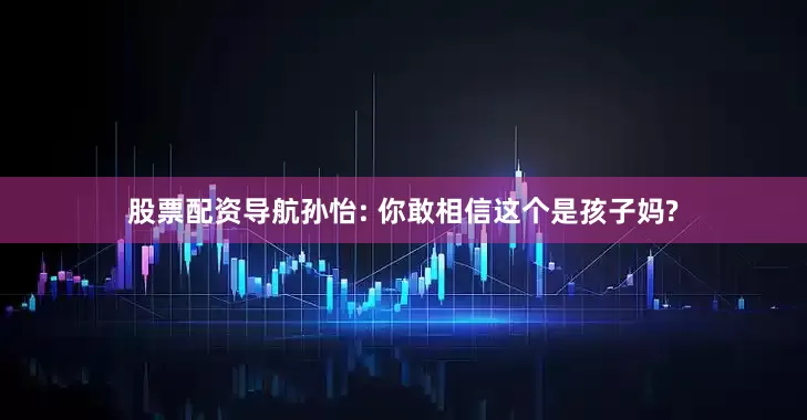 股票配资导航孙怡: 你敢相信这个是孩子妈?