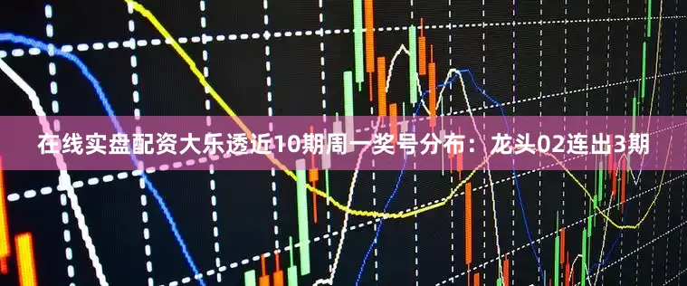 在线实盘配资大乐透近10期周一奖号分布：龙头02连出3期