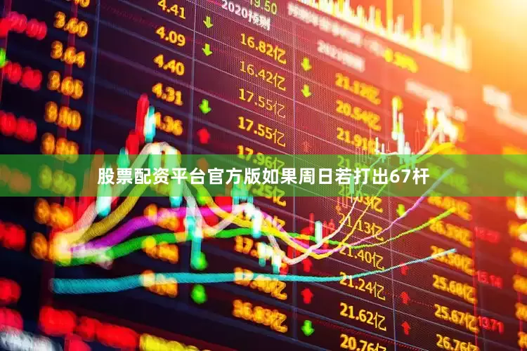 股票配资平台官方版　　如果周日若打出67杆