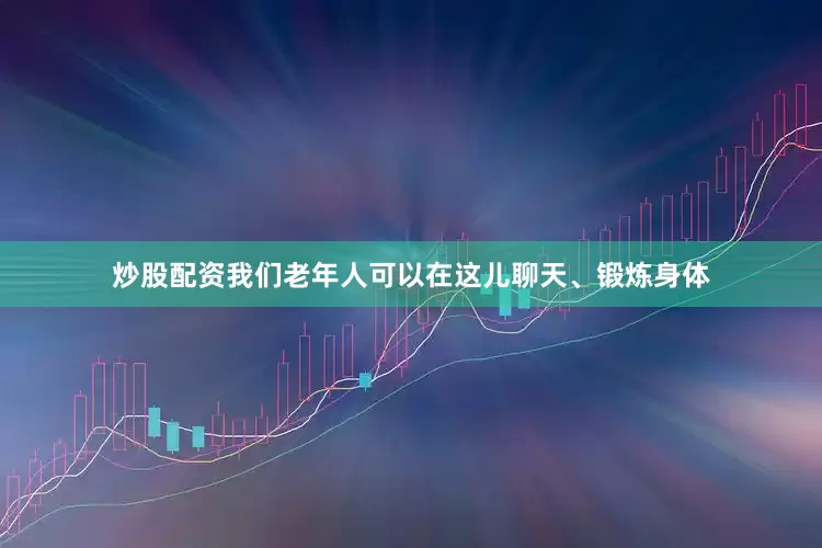 炒股配资我们老年人可以在这儿聊天、锻炼身体