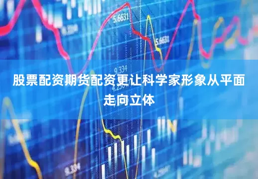 股票配资期货配资更让科学家形象从平面走向立体