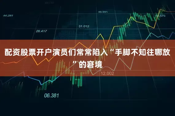配资股票开户演员们常常陷入“手脚不知往哪放”的窘境