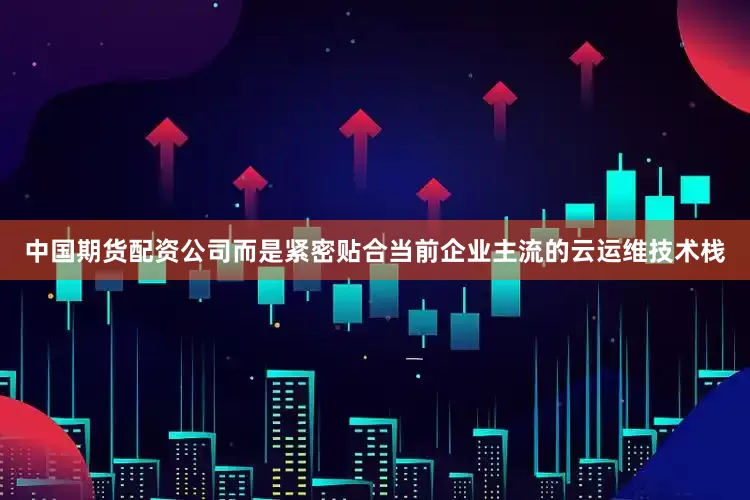 中国期货配资公司而是紧密贴合当前企业主流的云运维技术栈