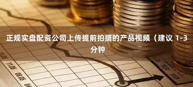 正规实盘配资公司上传提前拍摄的产品视频（建议 1-3 分钟