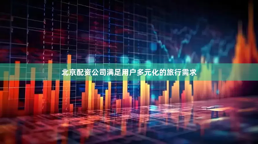 北京配资公司满足用户多元化的旅行需求