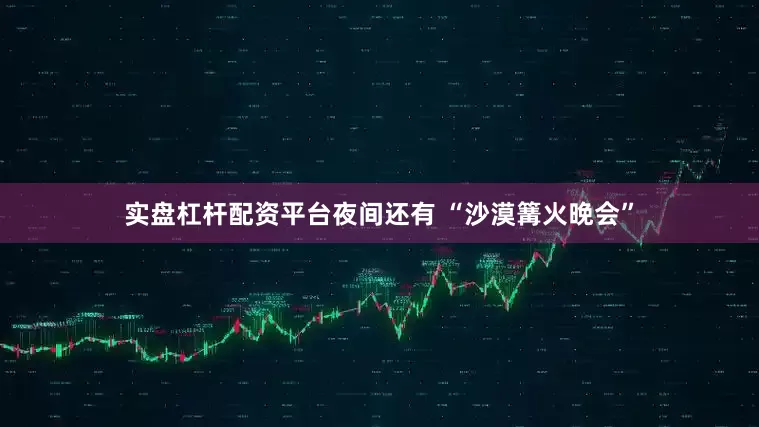 实盘杠杆配资平台夜间还有 “沙漠篝火晚会”