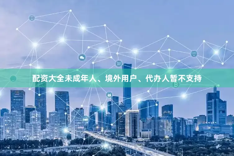 配资大全未成年人、境外用户、代办人暂不支持