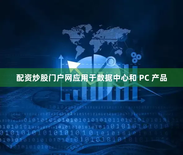 配资炒股门户网应用于数据中心和 PC 产品